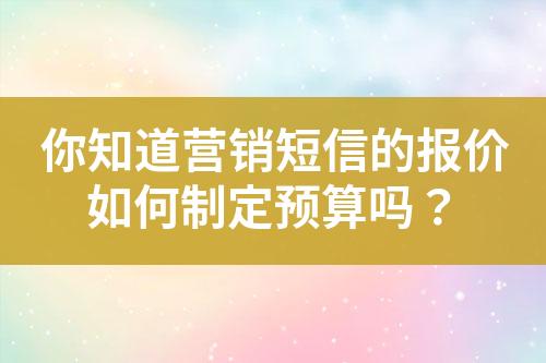 你知道營銷短信的報(bào)價(jià)如何制定預(yù)算嗎？