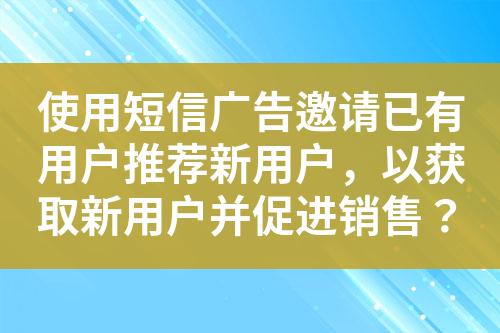 使用短信廣告邀請已有用戶推薦新用戶，以獲取新用戶并促進銷售？