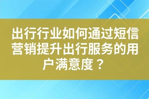 出行行業如何通過短信營銷提升出行服務的用戶滿意度？