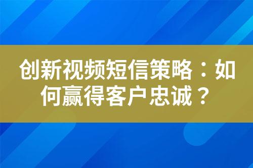 創(chuàng)新視頻短信策略：如何贏得客戶忠誠？