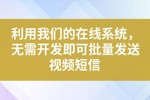 利用我們的在線系統，無需開發即可批量發送視頻短信