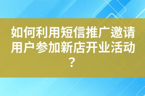 如何利用短信推廣邀請(qǐng)用戶參加新店開業(yè)活動(dòng)？