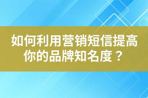 如何利用營銷短信提高你的品牌知名度？