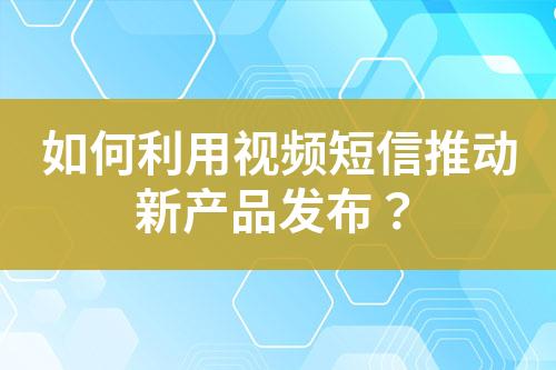如何利用視頻短信推動新產品發布？