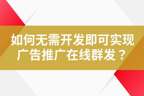 如何無需開發(fā)即可實現(xiàn)廣告推廣在線群發(fā)？