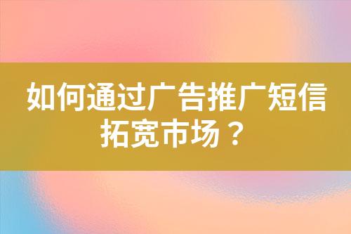 如何通過廣告推廣短信拓寬市場？