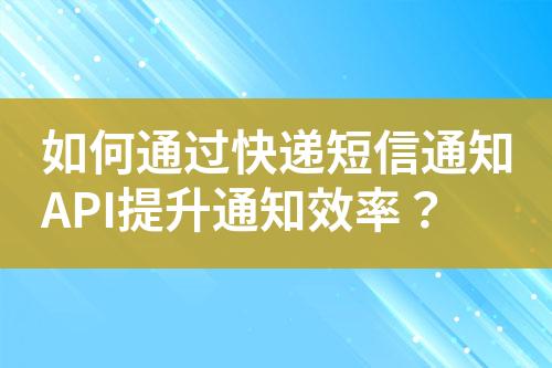 如何通過快遞短信通知API提升通知效率？