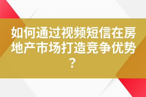 如何通過視頻短信在房地產(chǎn)市場打造競爭優(yōu)勢？