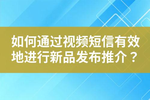 如何通過視頻短信有效地進行新品發布推介？