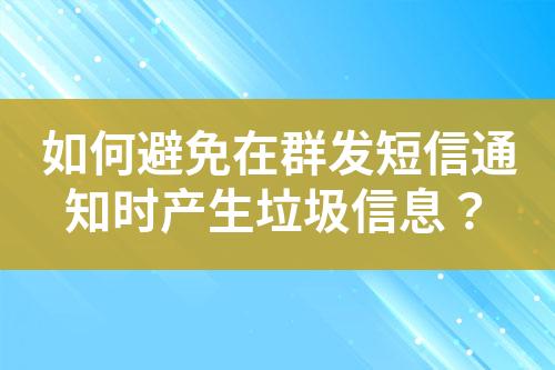 如何避免在群發(fā)短信通知時(shí)產(chǎn)生垃圾信息？
