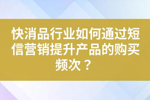 快消品行業如何通過短信營銷提升產品的購買頻次？