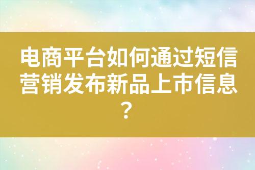 電商平臺如何通過短信營銷發布新品上市信息？