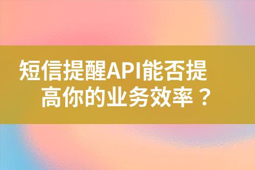 短信提醒API能否提高你的業務效率？