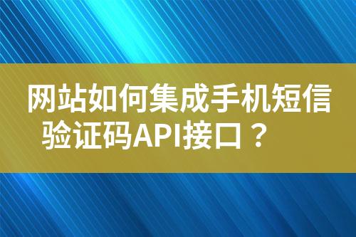 網(wǎng)站如何集成手機短信驗證碼API接口？