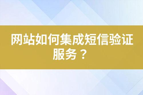 網(wǎng)站如何集成短信驗證服務？