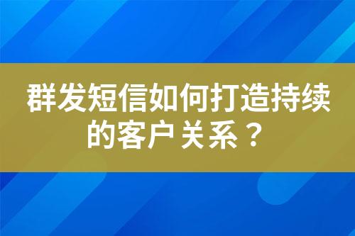 群發短信如何打造持續的客戶關系？