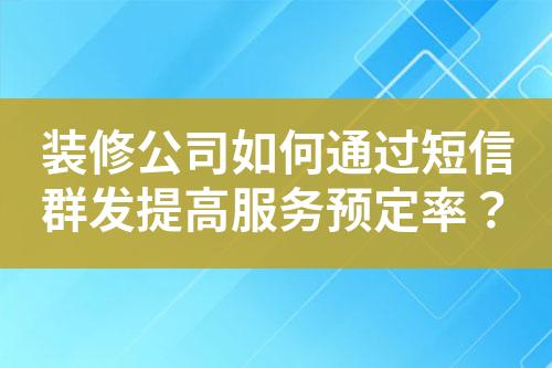 裝修公司如何通過短信群發提高服務預定率？