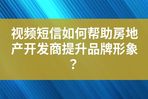 視頻短信如何幫助房地產開發商提升品牌形象？