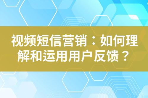 視頻短信營(yíng)銷：如何理解和運(yùn)用用戶反饋？