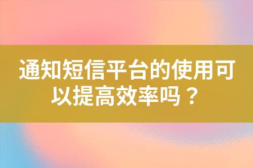 通知短信平臺的使用可以提高效率嗎？